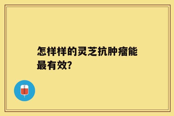 怎样样的灵芝抗能有效？