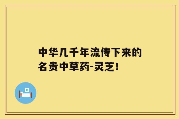 中华几千年流传下来的名贵中草药-灵芝！