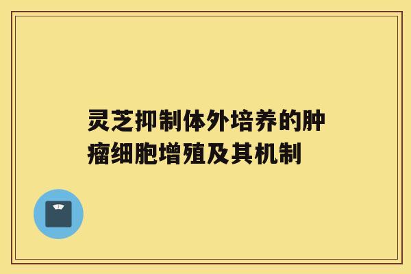 灵芝抑制体外培养的细胞增殖及其机制