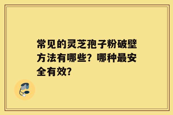 常见的灵芝孢子粉破壁方法有哪些？哪种最安全有效？