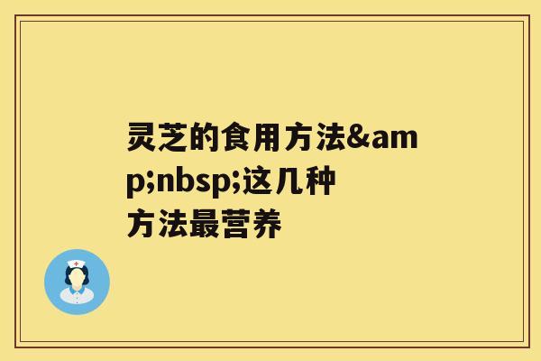 灵芝的食用方法&nbsp;这几种方法营养