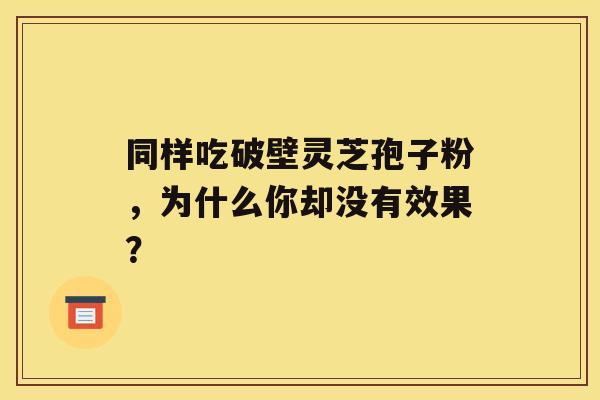 同样吃破壁灵芝孢子粉，为什么你却没有效果？