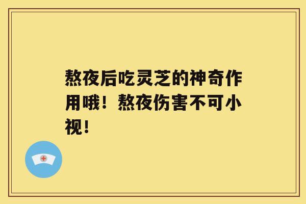 熬夜后吃灵芝的神奇作用哦！熬夜伤害不可小视！