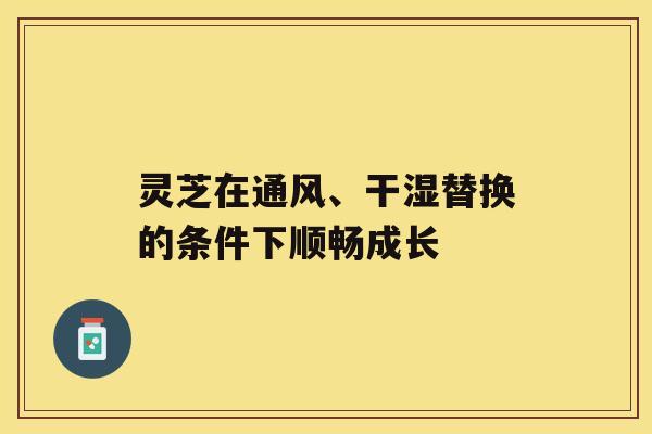 灵芝在通风、干湿替换的条件下顺畅成长