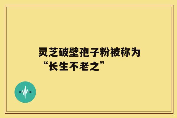 灵芝破壁孢子粉被称为“长生不老之”