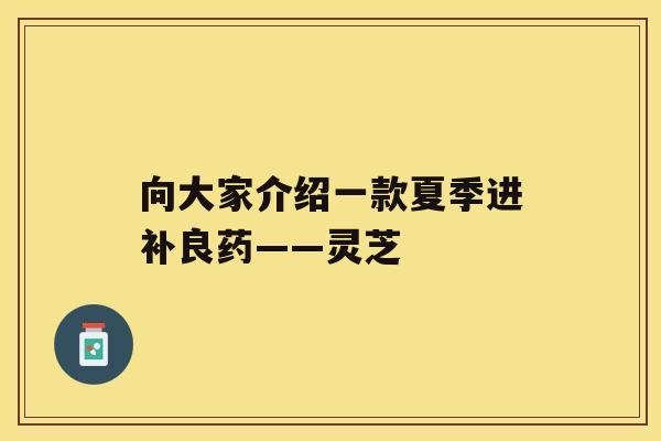 向大家介绍一款夏季进补良药——灵芝