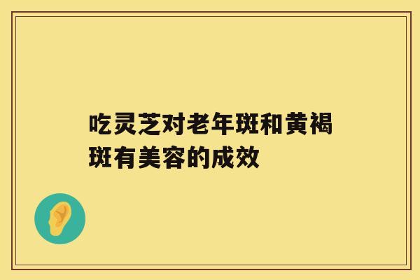 吃灵芝对老年斑和黄褐斑有美容的成效