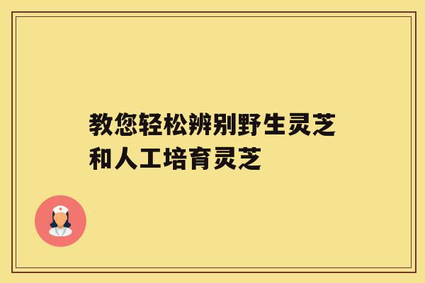 教您轻松辨别野生灵芝和人工培育灵芝