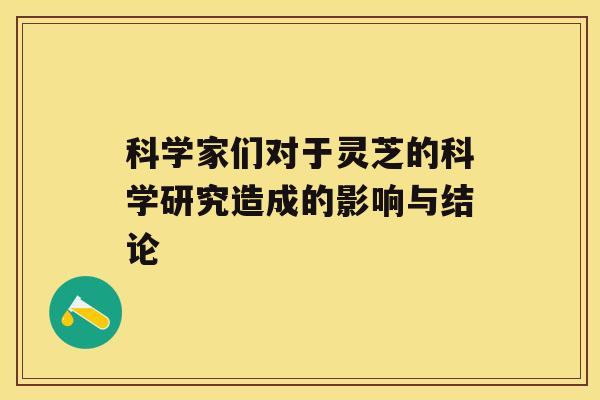 科学家们对于灵芝的科学研究造成的影响与结论