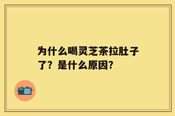 为什么喝灵芝茶拉肚子了？是什么原因？