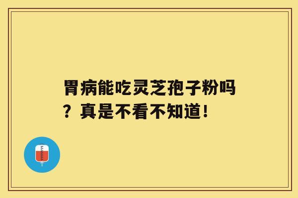 胃病能吃灵芝孢子粉吗？真是不看不知道！