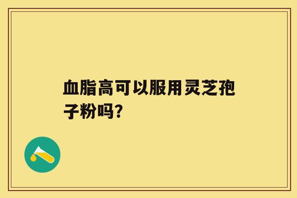 血脂高可以服用灵芝孢子粉吗？