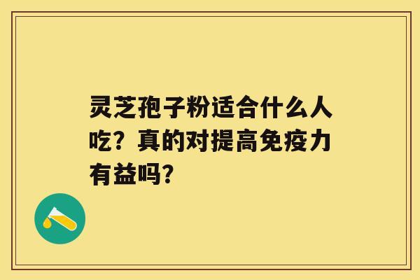 灵芝孢子粉适合什么人吃？真的对提高免疫力有益吗？