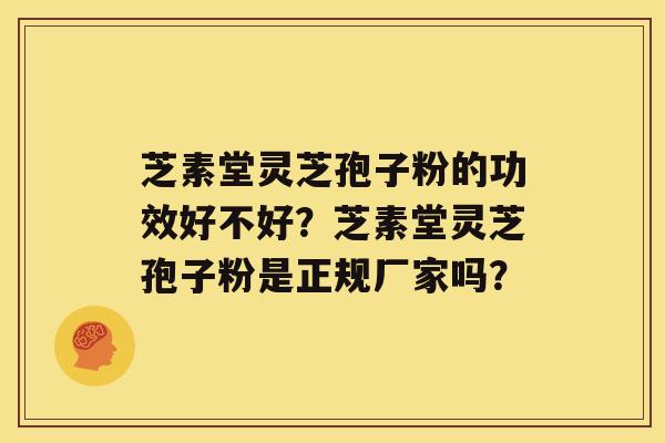 芝素堂灵芝孢子粉的功效好不好？芝素堂灵芝孢子粉是正规厂家吗？