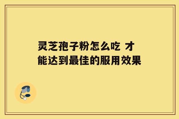 灵芝孢子粉怎么吃 才能达到佳的服用效果 