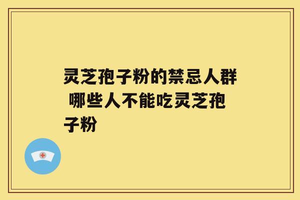 灵芝孢子粉的禁忌人群 哪些人不能吃灵芝孢子粉