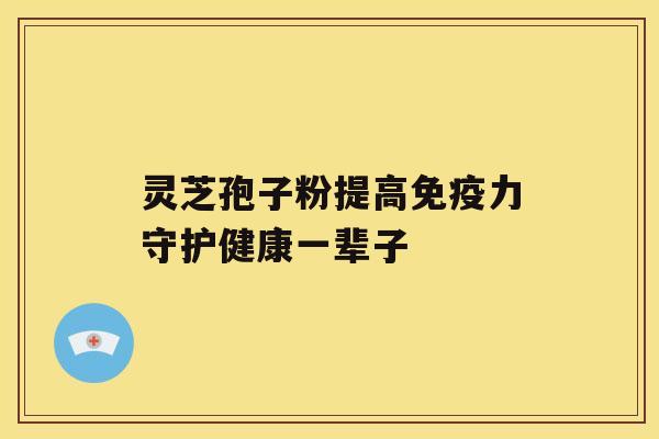 灵芝孢子粉提高免疫力守护健康一辈子