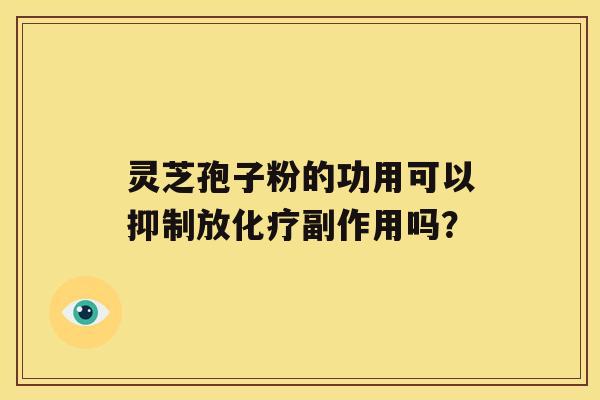 灵芝孢子粉的功用可以抑制放副作用吗？