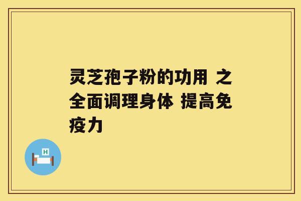 灵芝孢子粉的功用 之全面调理身体 提高免疫力