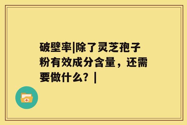 破壁率|除了灵芝孢子粉有效成分含量，还需要做什么？|