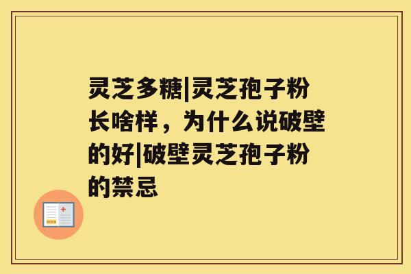 灵芝多糖|灵芝孢子粉长啥样，为什么说破壁的好|破壁灵芝孢子粉的禁忌