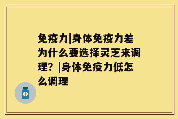 免疫力|身体免疫力差为什么要选择灵芝来调理？|身体免疫力低怎么调理