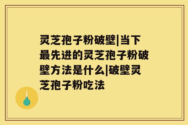 灵芝孢子粉破壁|当下最先进的灵芝孢子粉破壁方法是什么|破壁灵芝孢子粉吃法