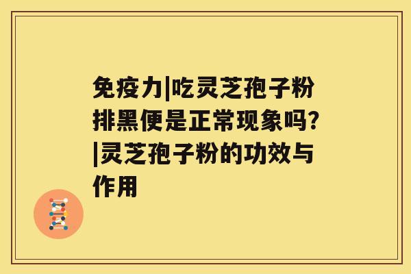 免疫力|吃灵芝孢子粉排黑便是正常现象吗？|灵芝孢子粉的功效与作用