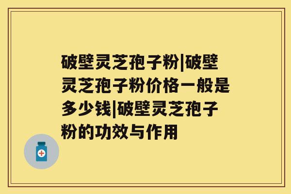 破壁灵芝孢子粉|破壁灵芝孢子粉价格一般是多少钱|破壁灵芝孢子粉的功效与作用