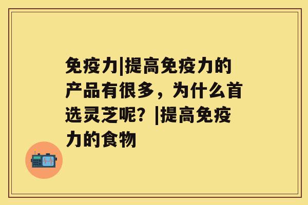 免疫力|提高免疫力的产品有很多，为什么首选灵芝呢？|提高免疫力的食物