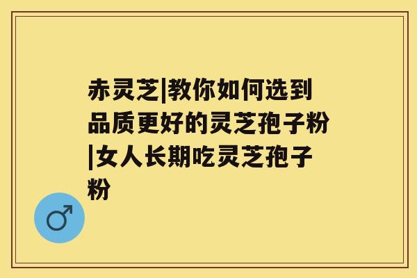 赤灵芝|教你如何选到品质更好的灵芝孢子粉|女人长期吃灵芝孢子粉 赤灵芝|教你如何选到品质更好的灵芝孢子粉|女人长期吃灵芝孢子粉