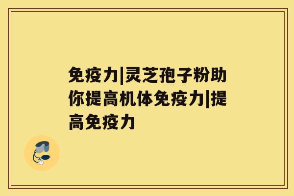 免疫力|灵芝孢子粉助你提高机体免疫力|提高免疫力 免疫力|灵芝孢子粉助你提高机体免疫力|提高免疫力