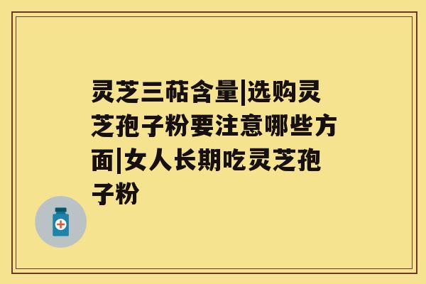 灵芝三萜含量|选购灵芝孢子粉要注意哪些方面|女人长期吃灵芝孢子粉 灵芝三萜含量|选购灵芝孢子粉要注意哪些方面|女人长期吃灵芝孢子粉