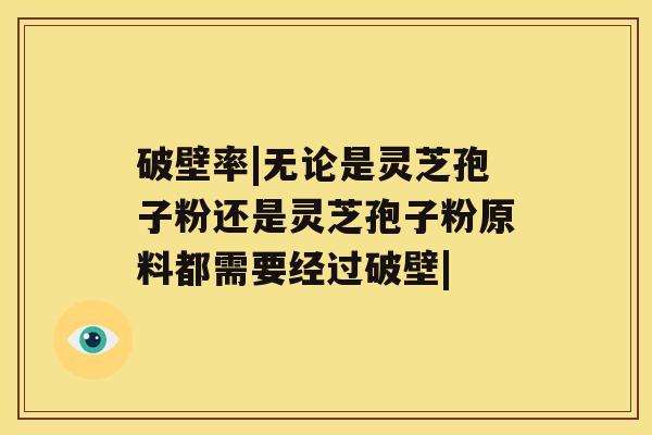 破壁率|无论是灵芝孢子粉还是灵芝孢子粉原料都需要经过破壁| 破壁率|无论是灵芝孢子粉还是灵芝孢子粉原料都需要经过破壁|