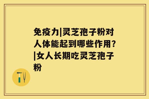 免疫力|灵芝孢子粉对人体能起到哪些作用?|女人长期吃灵芝孢子粉 免疫力|灵芝孢子粉对人体能起到哪些作用?|女人长期吃灵芝孢子粉