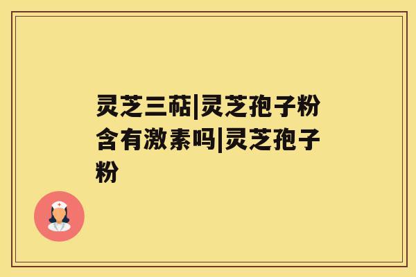 灵芝三萜|灵芝孢子粉含有激素吗|灵芝孢子粉 灵芝三萜|灵芝孢子粉含有激素吗|灵芝孢子粉