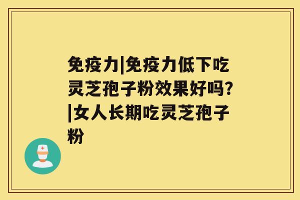 免疫力|免疫力低下吃灵芝孢子粉效果好吗？|女人长期吃灵芝孢子粉