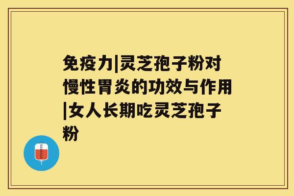 免疫力|灵芝孢子粉对慢性胃炎的功效与作用|女人长期吃灵芝孢子粉 免疫力|灵芝孢子粉对慢性胃炎的功效与作用|女人长期吃灵芝孢子粉