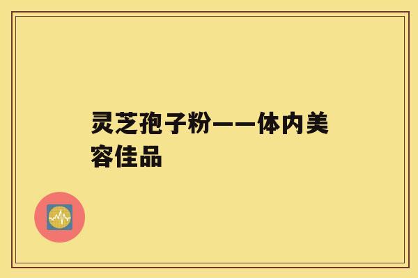 灵芝孢子粉——体内美容佳品 灵芝孢子粉——体内美容佳品