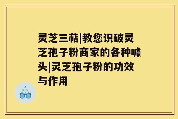 灵芝三萜|教您识破灵芝孢子粉商家的各种噱头|灵芝孢子粉的功效与作用