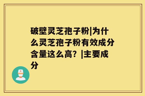 破壁灵芝孢子粉|为什么灵芝孢子粉有效成分含量这么高?|主要成分 破壁灵芝孢子粉|为什么灵芝孢子粉有效成分含量这么高?|主要成分
