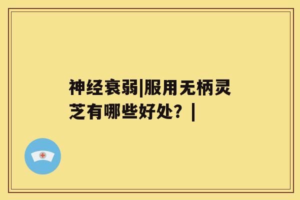 神经衰弱|服用无柄灵芝有哪些好处?| 神经衰弱|服用无柄灵芝有哪些好处?|