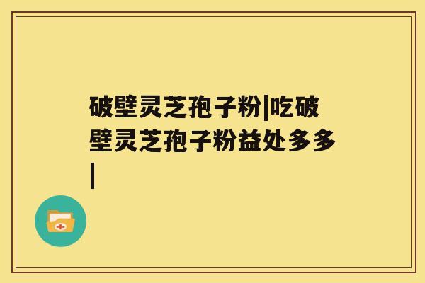 破壁灵芝孢子粉|吃破壁灵芝孢子粉益处多多| 破壁灵芝孢子粉|吃破壁灵芝孢子粉益处多多|