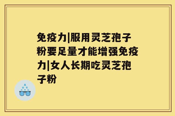免疫力|服用灵芝孢子粉要足量才能增强免疫力|女人长期吃灵芝孢子粉 免疫力|服用灵芝孢子粉要足量才能增强免疫力|女人长期吃灵芝孢子粉