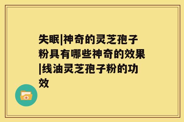 失眠|神奇的灵芝孢子粉具有哪些神奇的效果|线油灵芝孢子粉的功效 失眠|神奇的灵芝孢子粉具有哪些神奇的效果|线油灵芝孢子粉的功效