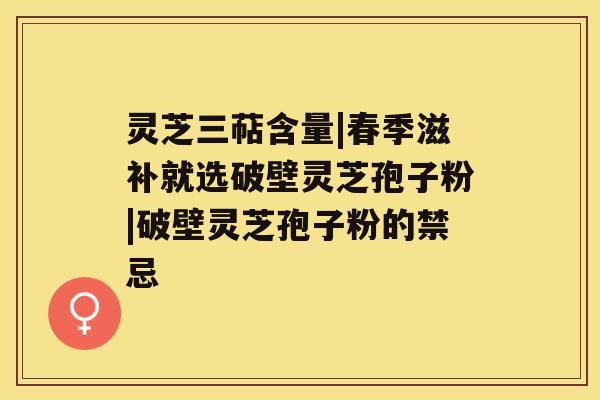 灵芝三萜含量|春季滋补就选破壁灵芝孢子粉|破壁灵芝孢子粉的禁忌