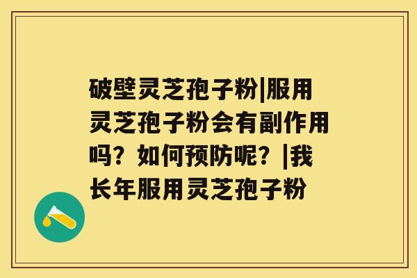 破壁灵芝孢子粉|服用灵芝孢子粉会有副作用吗？如何呢？|我长年服用灵芝孢子粉