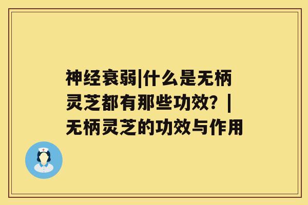 神经衰弱|什么是无柄灵芝都有那些功效?|无柄灵芝的功效与作用 神经衰弱|什么是无柄灵芝都有那些功效?|无柄灵芝的功效与作用
