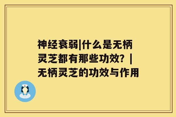 神经衰弱|什么是无柄灵芝都有那些功效？|无柄灵芝的功效与作用