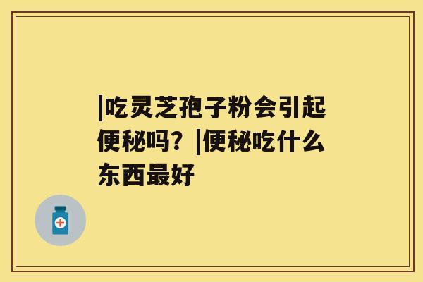 |吃灵芝孢子粉会引起便秘吗？|便秘吃什么东西最好